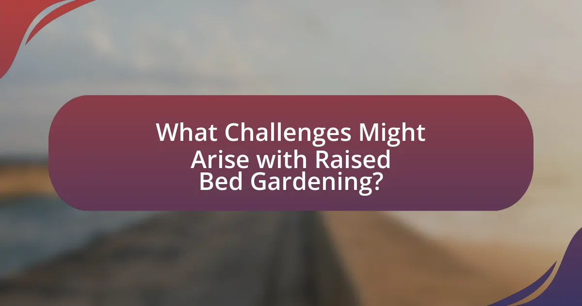 What Challenges Might Arise with Raised Bed Gardening?